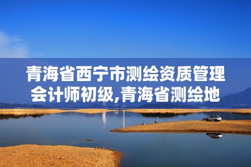 青海省西宁市测绘资质管理会计师初级,青海省测绘地理信息局招聘。