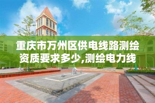 重庆市万州区供电线路测绘资质要求多少,测绘电力线时应注意什么问题。