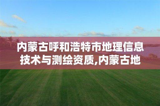 内蒙古呼和浩特市地理信息技术与测绘资质,内蒙古地理信息测绘局官网。