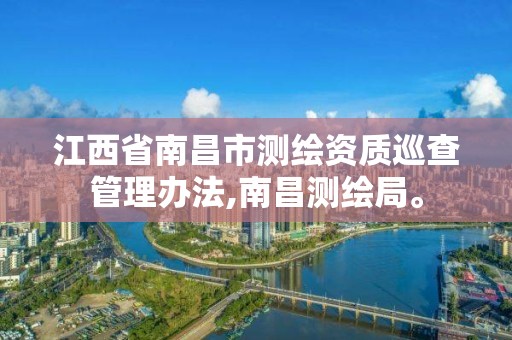 江西省南昌市测绘资质巡查管理办法,南昌测绘局。