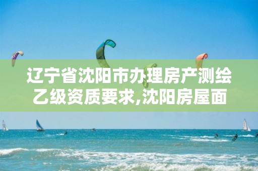 辽宁省沈阳市办理房产测绘乙级资质要求,沈阳房屋面积测绘收费标准。