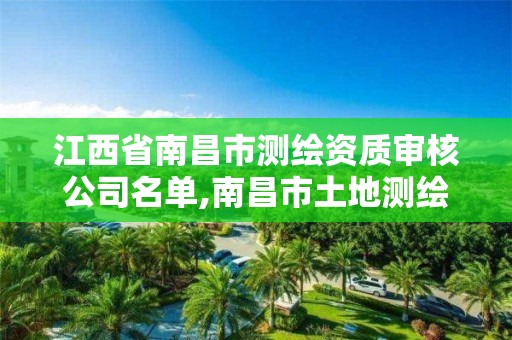 江西省南昌市测绘资质审核公司名单,南昌市土地测绘工程公司。