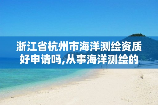 浙江省杭州市海洋测绘资质好申请吗,从事海洋测绘的工资一般多少。