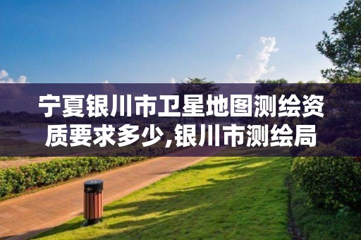 宁夏银川市卫星地图测绘资质要求多少,银川市测绘局电话。