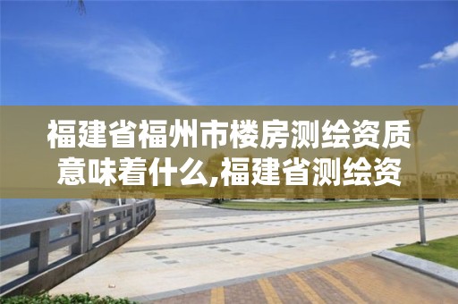 福建省福州市楼房测绘资质意味着什么,福建省测绘资质查询。