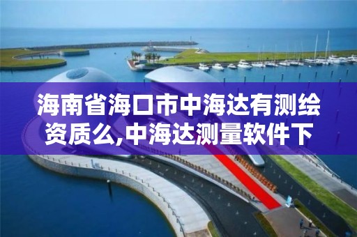 海南省海口市中海达有测绘资质么,中海达测量软件下载。