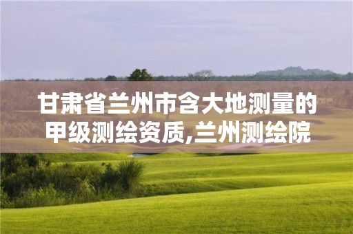 甘肃省兰州市含大地测量的甲级测绘资质,兰州测绘院全称。