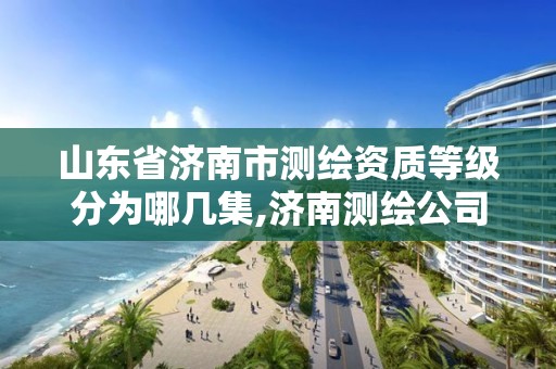 山东省济南市测绘资质等级分为哪几集,济南测绘公司都有哪些。