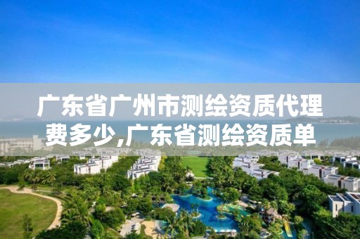 广东省广州市测绘资质代理费多少,广东省测绘资质单位名单。