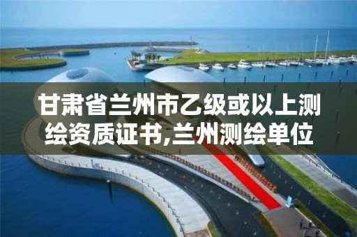 甘肃省兰州市乙级或以上测绘资质证书,兰州测绘单位。