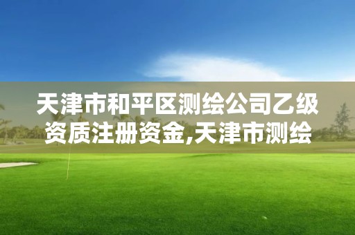 天津市和平区测绘公司乙级资质注册资金,天津市测绘有限公司。