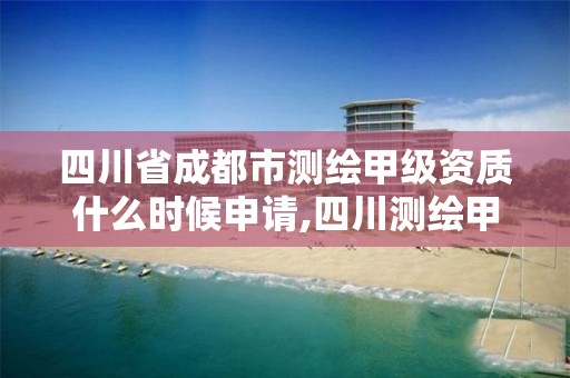 四川省成都市测绘甲级资质什么时候申请,四川测绘甲级单位有哪些。