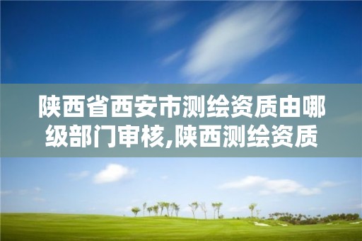 陕西省西安市测绘资质由哪级部门审核,陕西测绘资质查询。