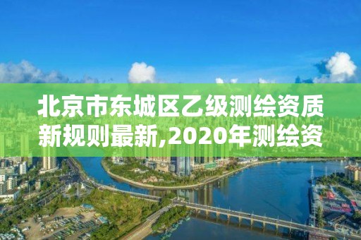 北京市东城区乙级测绘资质新规则最新,2020年测绘资质乙级需要什么条件。