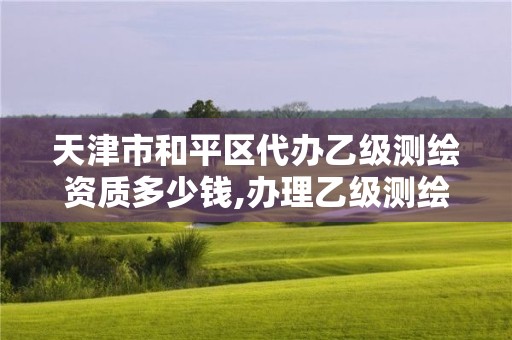 天津市和平区代办乙级测绘资质多少钱,办理乙级测绘资质。