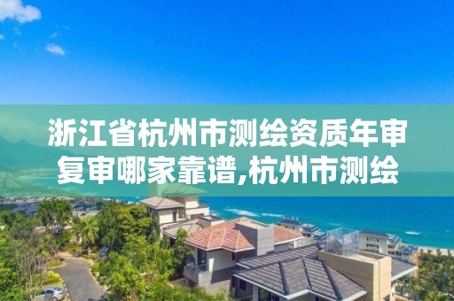 浙江省杭州市测绘资质年审复审哪家靠谱,杭州市测绘管理服务平台。