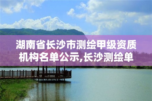 湖南省长沙市测绘甲级资质机构名单公示,长沙测绘单位。