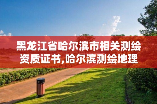 黑龙江省哈尔滨市相关测绘资质证书,哈尔滨测绘地理信息局。