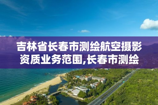 吉林省长春市测绘航空摄影资质业务范围,长春市测绘公司。