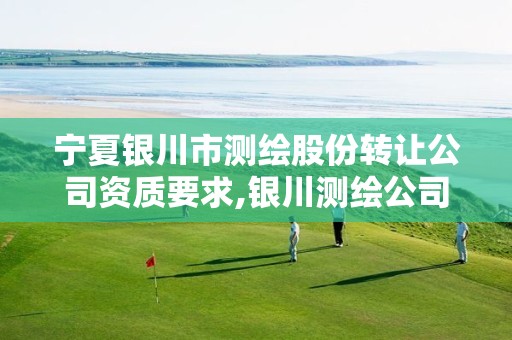 宁夏银川市测绘股份转让公司资质要求,银川测绘公司的联系方式。