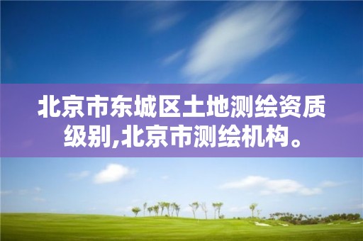 北京市东城区土地测绘资质级别,北京市测绘机构。