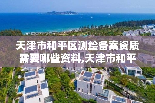 天津市和平区测绘备案资质需要哪些资料,天津市和平区测绘备案资质需要哪些资料呢。