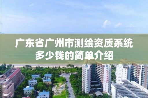 广东省广州市测绘资质系统多少钱的简单介绍