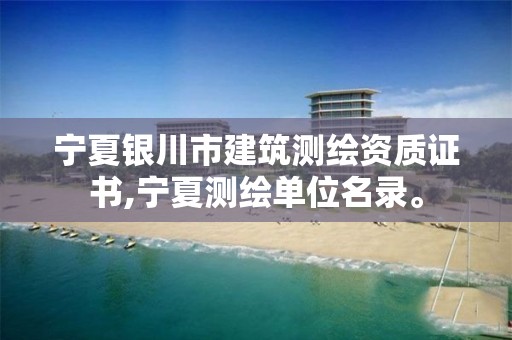 宁夏银川市建筑测绘资质证书,宁夏测绘单位名录。