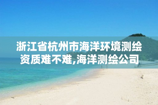 浙江省杭州市海洋环境测绘资质难不难,海洋测绘公司。