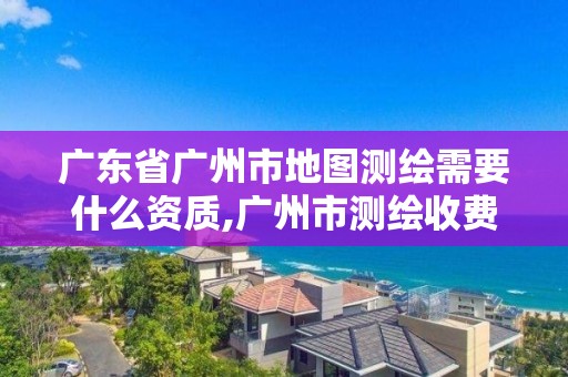 广东省广州市地图测绘需要什么资质,广州市测绘收费标准。