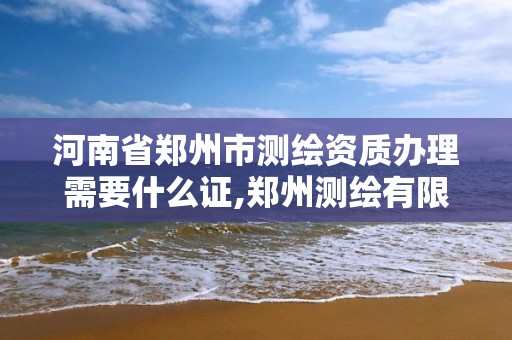 河南省郑州市测绘资质办理需要什么证,郑州测绘有限公司。