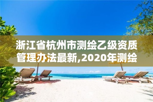 浙江省杭州市测绘乙级资质管理办法最新,2020年测绘资质乙级需要什么条件。