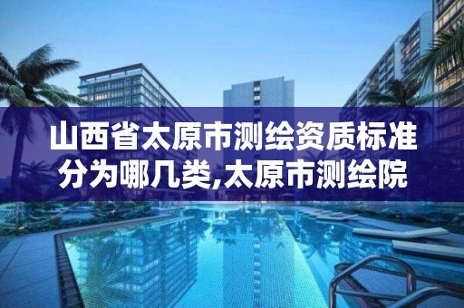 山西省太原市测绘资质标准分为哪几类,太原市测绘院的上级单位。