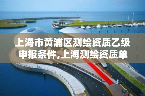 上海市黄浦区测绘资质乙级申报条件,上海测绘资质单位。