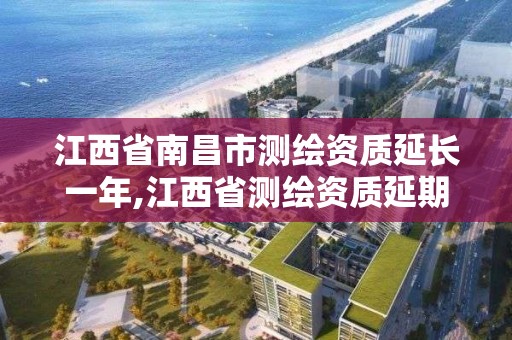 江西省南昌市测绘资质延长一年,江西省测绘资质延期。