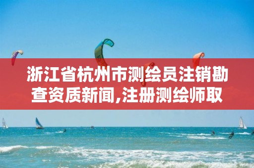 浙江省杭州市测绘员注销勘查资质新闻,注册测绘师取消与资质挂钩后的影响。