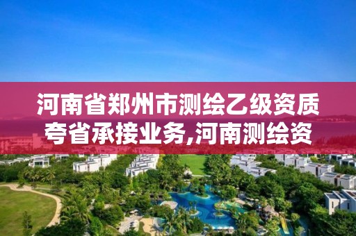 河南省郑州市测绘乙级资质夸省承接业务,河南测绘资质代办。