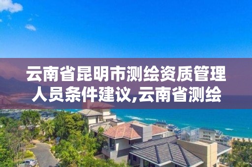 云南省昆明市测绘资质管理人员条件建议,云南省测绘资质证书延期公告。