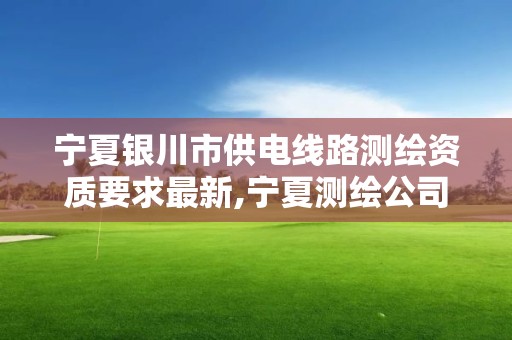 宁夏银川市供电线路测绘资质要求最新,宁夏测绘公司。