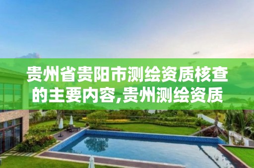 贵州省贵阳市测绘资质核查的主要内容,贵州测绘资质延期公告。