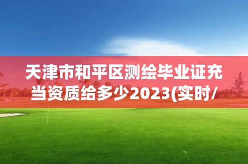 天津市和平区测绘毕业证充当资质给多少2023(实时/更新中)