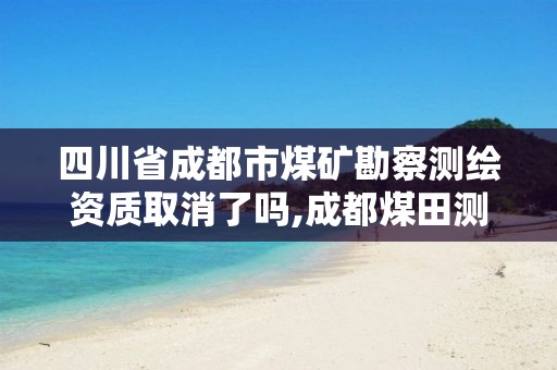 四川省成都市煤矿勘察测绘资质取消了吗,成都煤田测绘院。