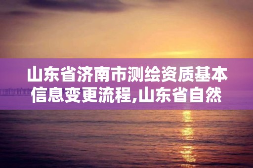 山东省济南市测绘资质基本信息变更流程,山东省自然资源厅关于延长测绘资质证书有效期的公告。