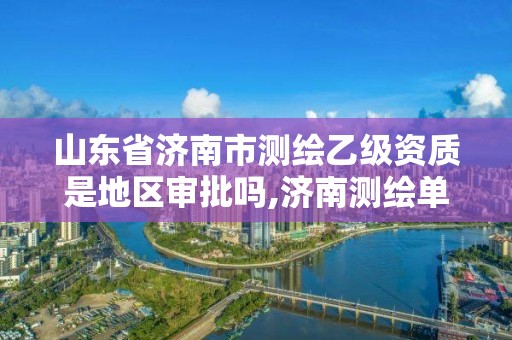 山东省济南市测绘乙级资质是地区审批吗,济南测绘单位。