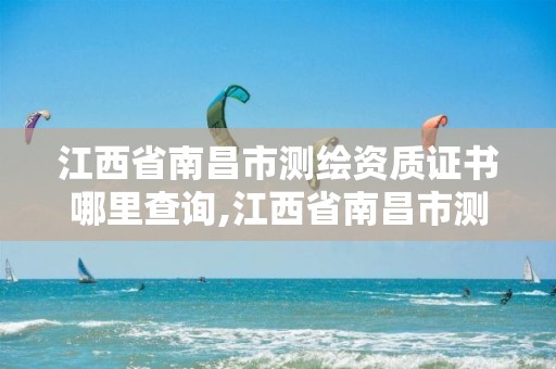 江西省南昌市测绘资质证书哪里查询,江西省南昌市测绘资质证书哪里查询的。