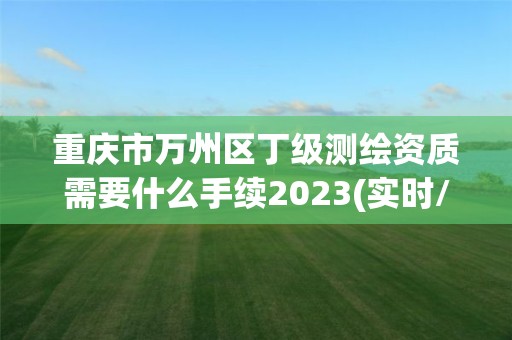 重庆市万州区丁级测绘资质需要什么手续2023(实时/更新中)