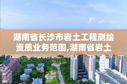 湖南省长沙市岩土工程测绘资质业务范围,湖南省岩土工程勘察标准。