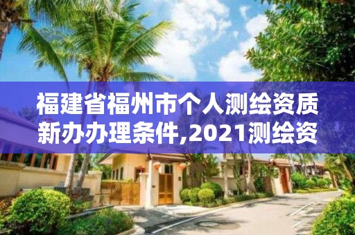 福建省福州市个人测绘资质新办办理条件,2021测绘资质延期公告福建省。