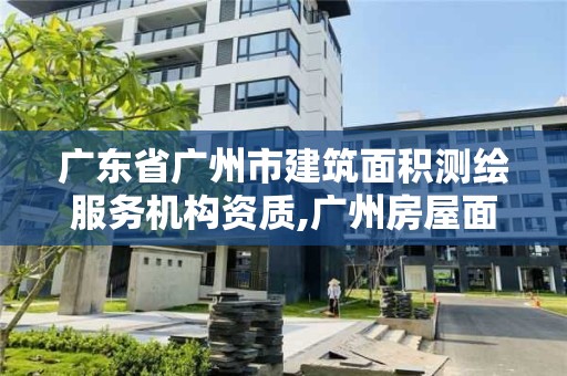 广东省广州市建筑面积测绘服务机构资质,广州房屋面积测量公司。