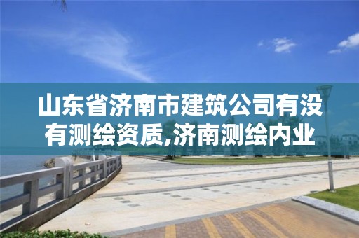 山东省济南市建筑公司有没有测绘资质,济南测绘内业招聘信息。